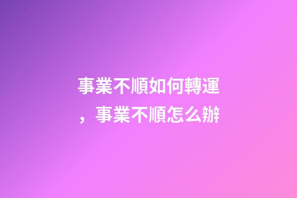 事業不順如何轉運，事業不順怎么辦